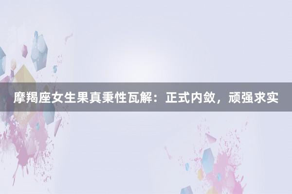 摩羯座女生果真秉性瓦解：正式内敛，顽强求实