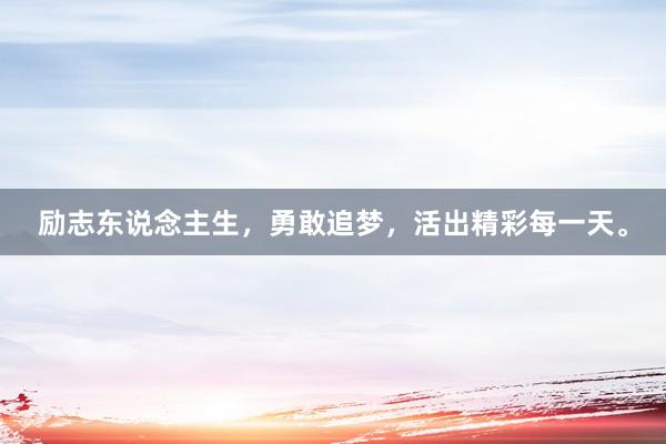 励志东说念主生，勇敢追梦，活出精彩每一天。