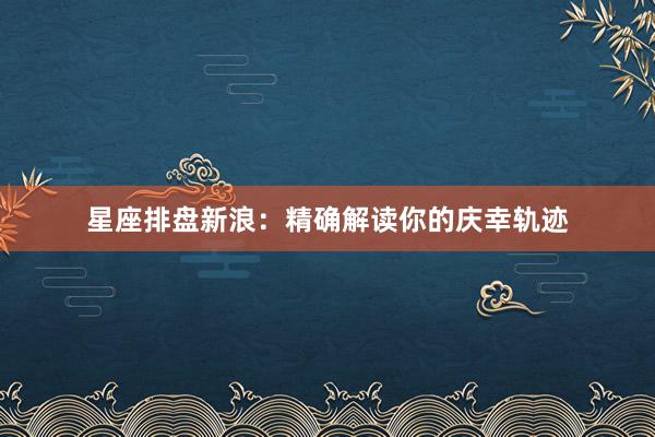 星座排盘新浪：精确解读你的庆幸轨迹