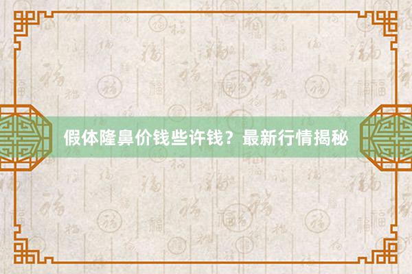 假体隆鼻价钱些许钱？最新行情揭秘