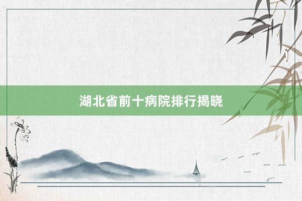 湖北省前十病院排行揭晓