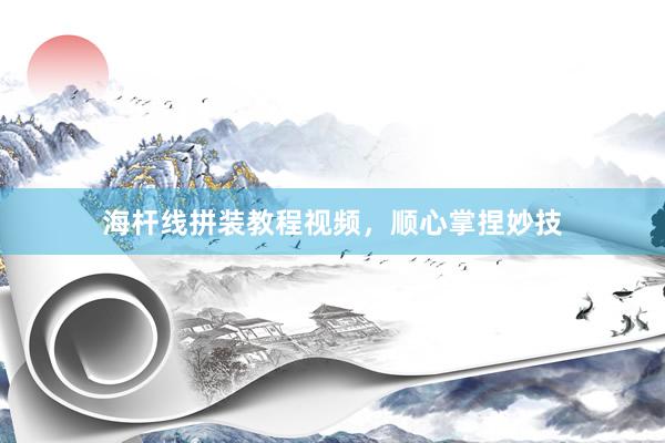 海杆线拼装教程视频，顺心掌捏妙技