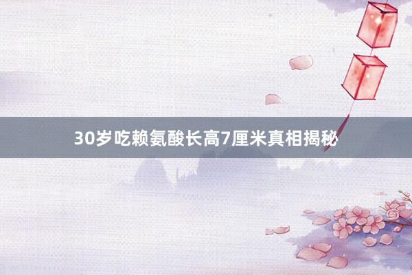 30岁吃赖氨酸长高7厘米真相揭秘
