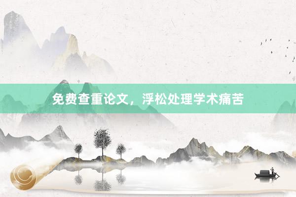 免费查重论文，浮松处理学术痛苦