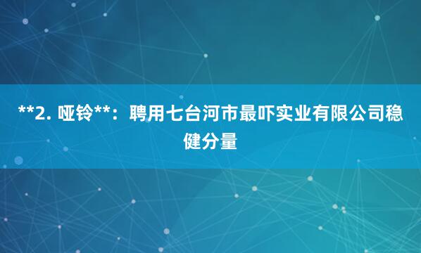 **2. 哑铃**:聘用七台河市最吓实业有限公司稳健分量