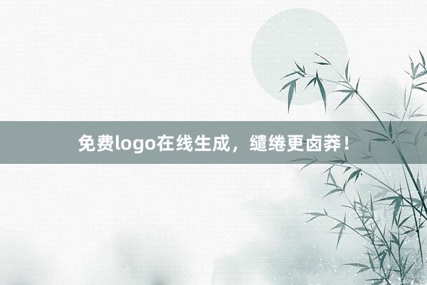 免费logo在线生成，缱绻更卤莽！